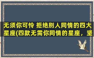 无须你可怜 拒绝别人同情的四大星座(四款无需你同情的星座，坚韧*无需同情。)